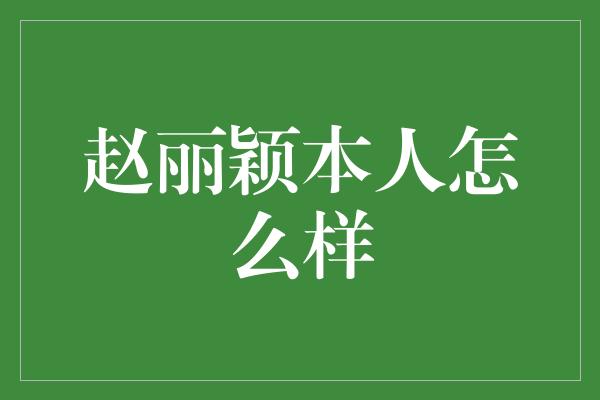 赵丽颖本人怎么样