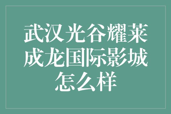 武汉光谷耀莱成龙国际影城怎么样