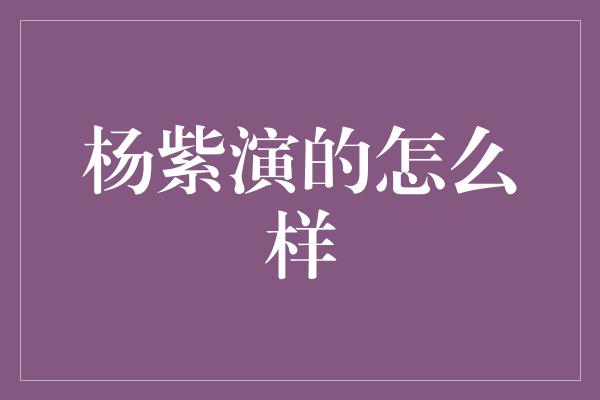 杨紫演的怎么样