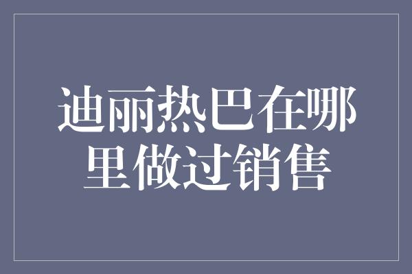 迪丽热巴在哪里做过销售