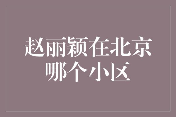 赵丽颖在北京哪个小区