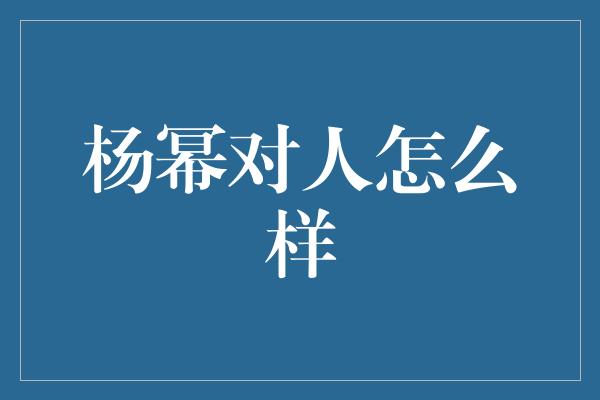 杨幂对人怎么样