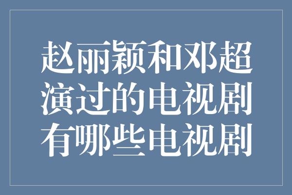 赵丽颖和邓超演过的电视剧有哪些电视剧