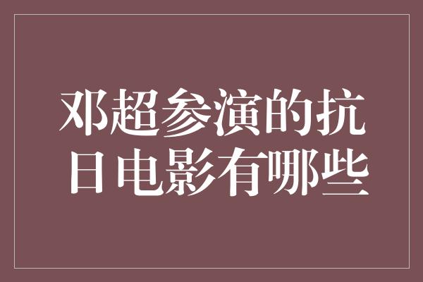 邓超参演的抗日电影有哪些