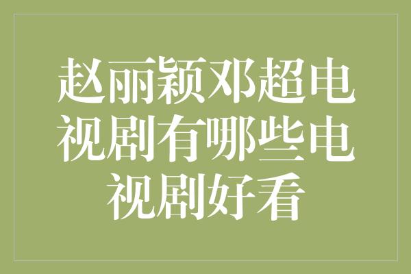 赵丽颖邓超电视剧有哪些电视剧好看