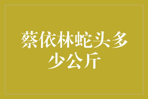 蔡依林蛇头多少公斤