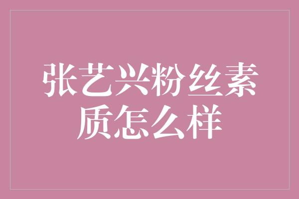 张艺兴粉丝素质何以称霸：热情、理智与智慧