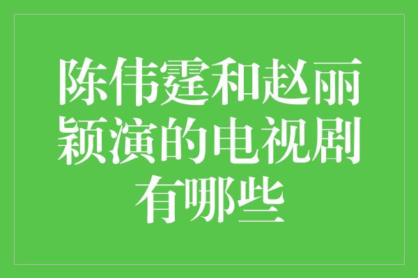 陈伟霆和赵丽颖演的电视剧有哪些