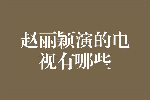 赵丽颖演绎的精彩电视剧作品盘点