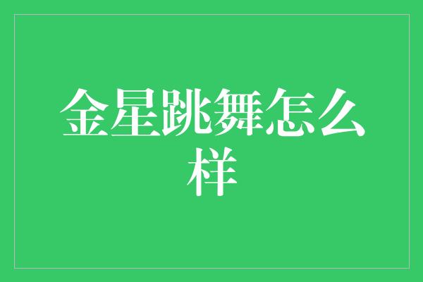 金星独特舞姿引爆舞蹈界，融合创意与魅力！