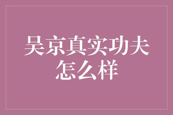 吴京真实功夫怎么样