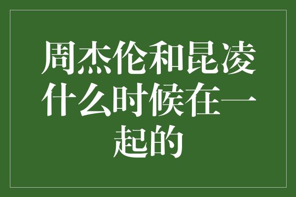 周杰伦与昆凌的爱情故事：从相识到相守的美丽时刻