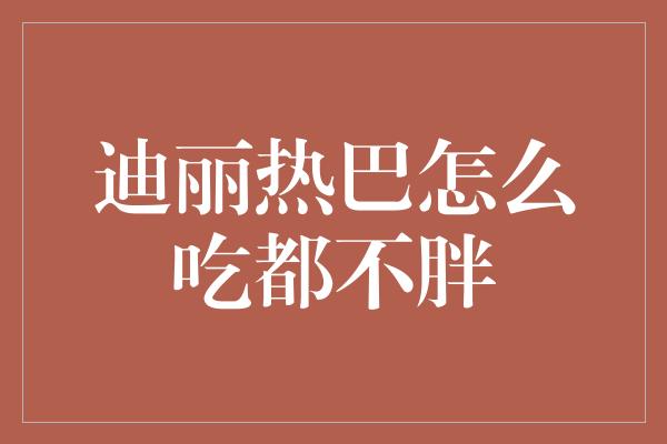 迪丽热巴怎么吃都不胖