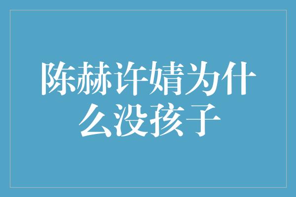 揭秘陈赫许婧为什么未育的真正原因