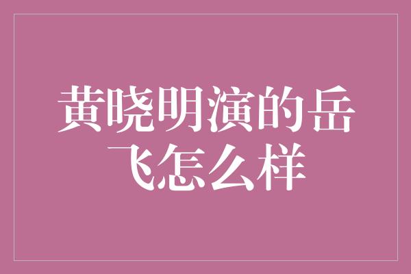 黄晓明的岳飞演绎：传世之作还是遗憾之处？