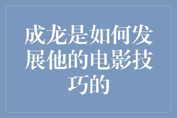 成龙的电影技巧之路：从拳击手到功夫巨星