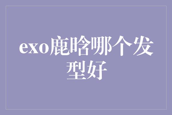 exo鹿晗哪个发型好