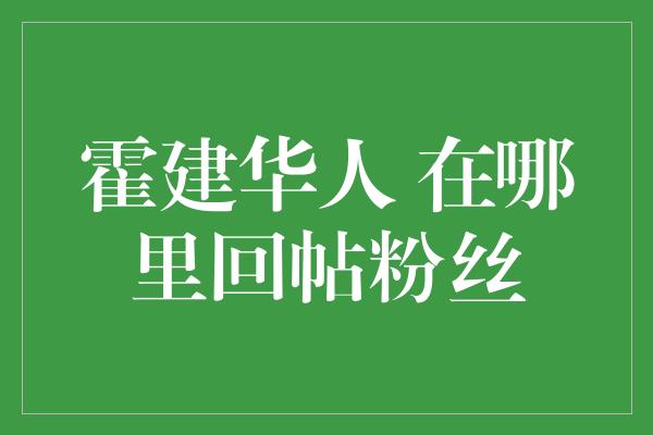 霍建华亲自回帖！他和粉丝的温暖互动发生在哪里？