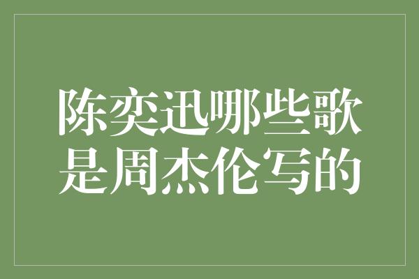 揭秘！陈奕迅的哪些歌曲是由周杰伦创作的？