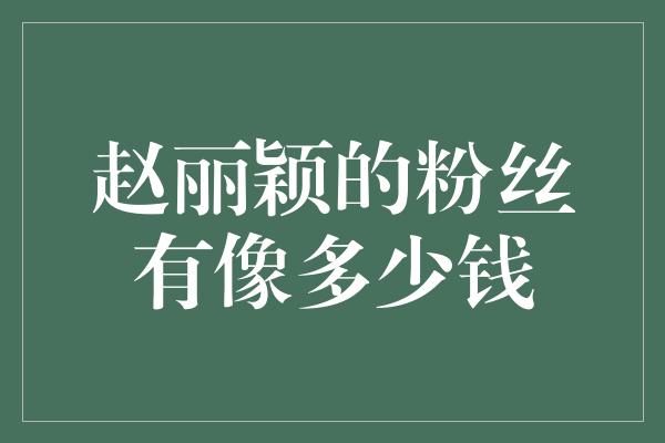 赵丽颖的粉丝价值无法估量！