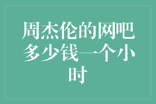 周杰伦的网吧多少钱一个小时