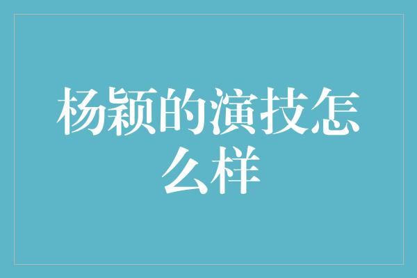 杨颖的演技怎么样