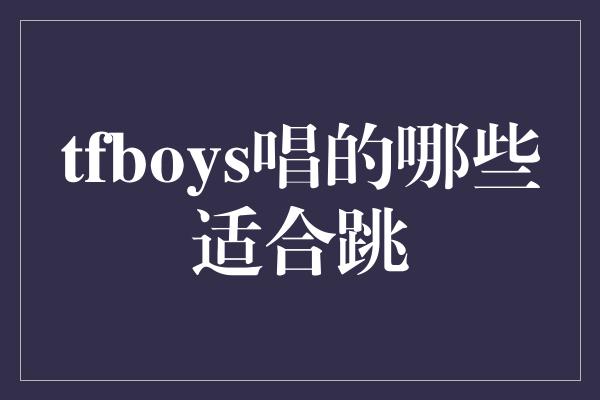 tfboys唱的哪些适合跳