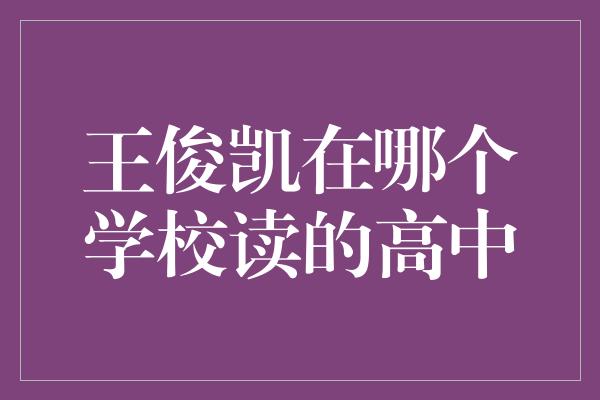 王俊凯在哪个学校读的高中