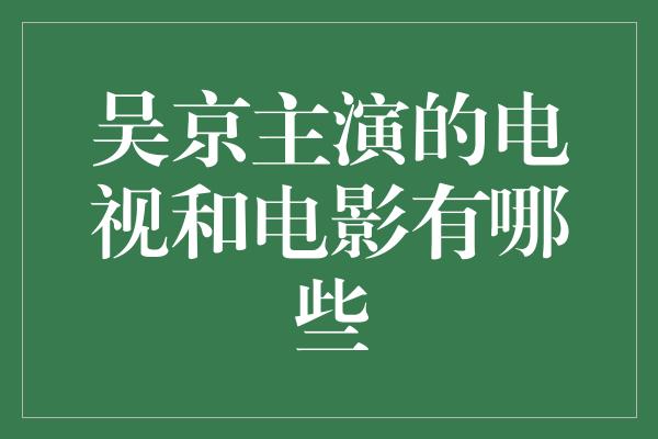 吴京主演的电视和电影有哪些