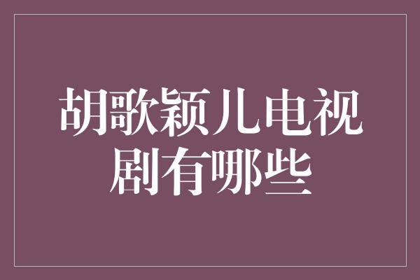 胡歌颖儿联袂演绎的经典电视剧大盘点