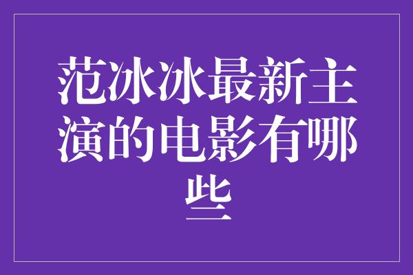 范冰冰最新主演的电影有哪些