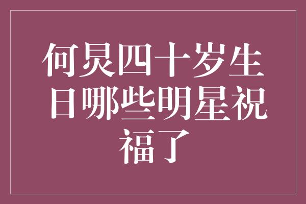 何炅四十岁生日，众多明星送上祝福，温暖心底的生日礼物！