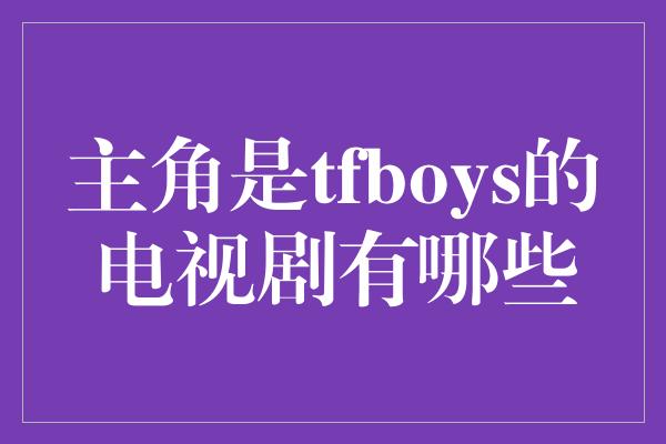 主角是tfboys的电视剧有哪些