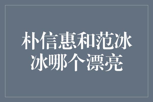 朴信惠和范冰冰哪个漂亮