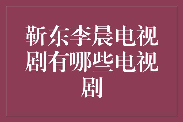 靳东李晨电视剧有哪些电视剧