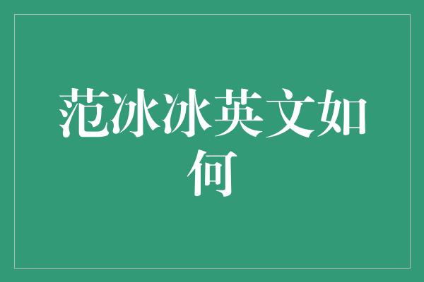 范冰冰英文如何？探索她的英语学习之路