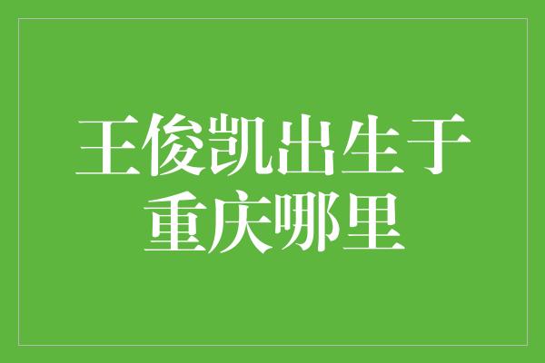 王俊凯：重庆的骄傲，音乐天才的故乡