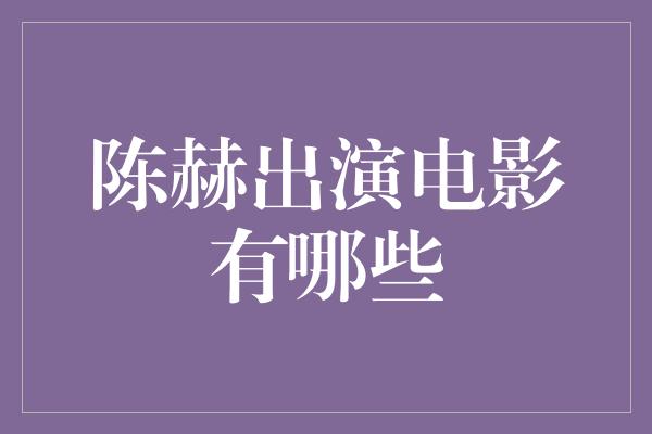 陈赫电影作品大盘点，看他如何展现多面才华！