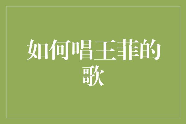 成为王菲歌曲的绝世演绎者，揭秘独家唱歌技巧！