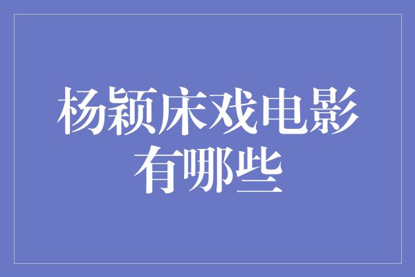 杨颖床戏电影有哪些