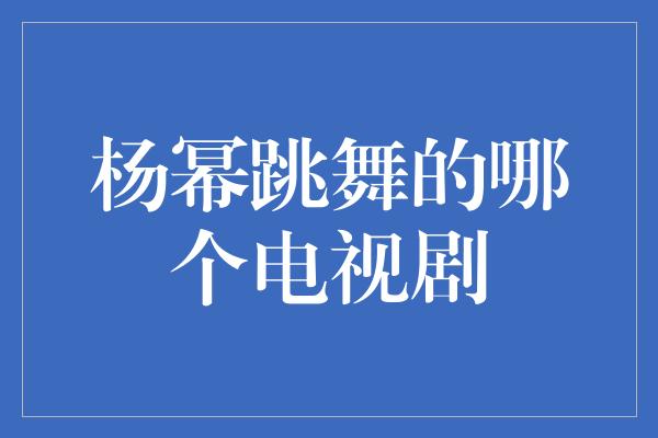 杨幂跳舞的哪个电视剧