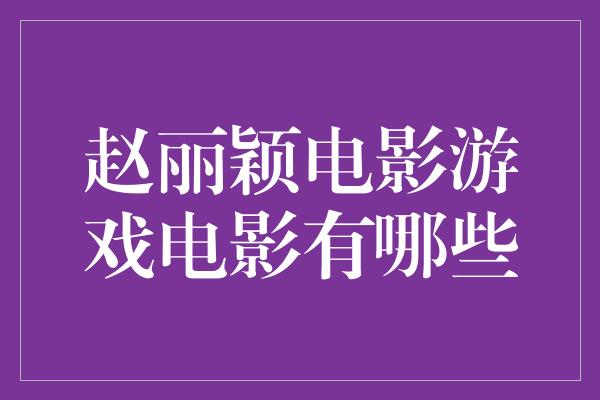 赵丽颖电影游戏电影有哪些