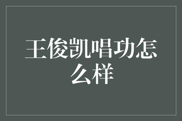 王俊凯：音乐天才崛起，唱功驾驭全场