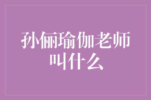 揭秘孙俪瑜伽师的真实身份