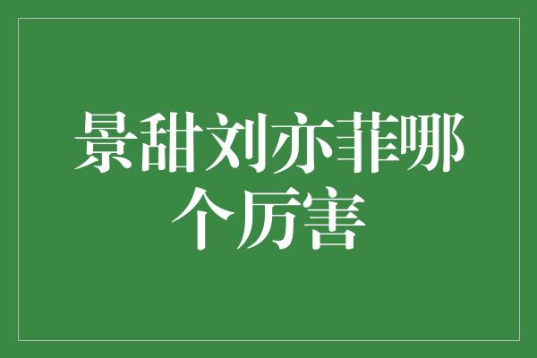 景甜VS刘亦菲：谁更具实力与魅力？