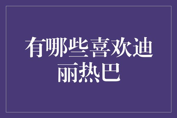 迪丽热巴的魅力吸引了无数追随者