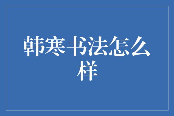 韩寒书法：文字与艺术的完美交织