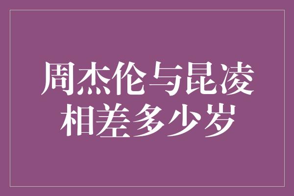 周杰伦与昆凌相差多少岁