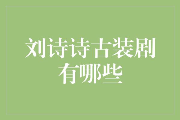 《穿越时光，重塑经典——刘诗诗古装剧盘点》