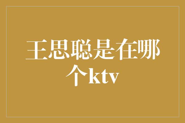 王思聪是在哪个ktv